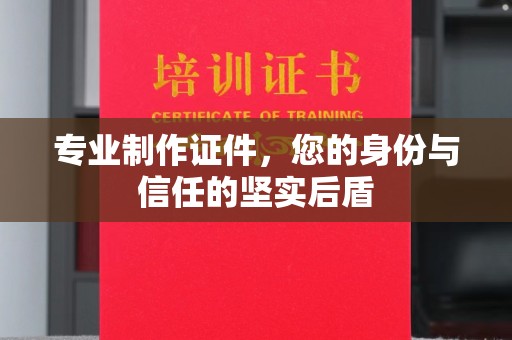 北仑专业制作证件，您的身份与信任的坚实后盾