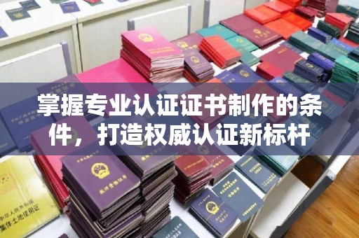 北仑掌握专业认证证书制作的条件，打造权威认证新标杆