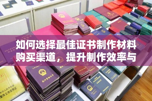 北仑如何选择最佳证书制作材料购买渠道，提升制作效率与质量