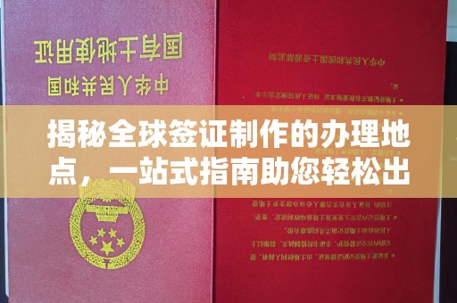北仑揭秘全球签证制作的办理地点，一站式指南助您轻松出行